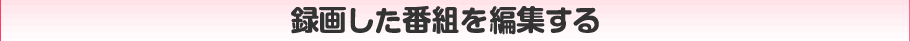 録画した番組を編集する